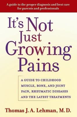 It's Not Just Growing Pains: A Guide to Childhood Muscle, Bone, and Joint Pain, Rheumatic Diseases, and the Latest Treatments by Lehman, Thomas J. a.