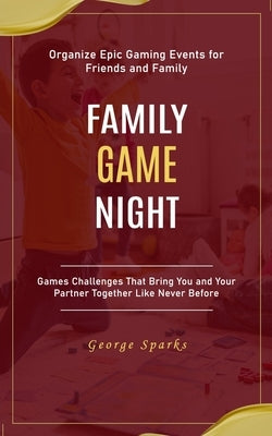 Family Game Night: Organize Epic Gaming Events for Friends and Family (Games Challenges That Bring You and Your Partner Together Like Never Before) by Sparks, George