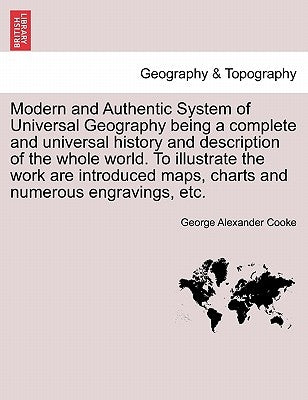 Modern and Authentic System of Universal Geography being a complete and universal history and description of the whole world. To illustrate the work a by Cooke, George Alexander