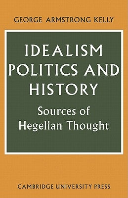 Idealism, Politics and History: Sources of Hegelian Thought by Kelly, George Armstrong