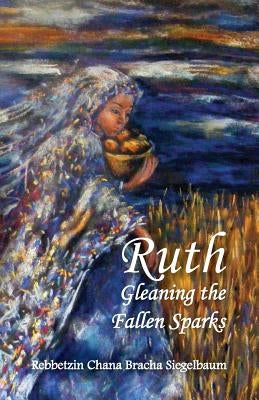 Ruth: Gleaning the Fallen Sparks by Siegelbaum, Rebbetzin Chana Bracha