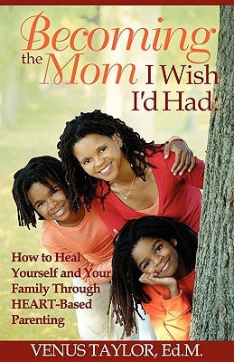 Becoming the Mom I Wish I'd Had: How to Heal Yourself and Your Family Through HEART-Based Parenting by Taylor, Venus L.