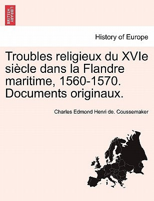 Troubles religieux du XVIe siècle dans la Flandre maritime, 1560-1570. Documents originaux. Tome IV ET Dernier Troisieme Partie 2 Section Qautrieme Pa by Coussemaker, Charles Edmond Henri de
