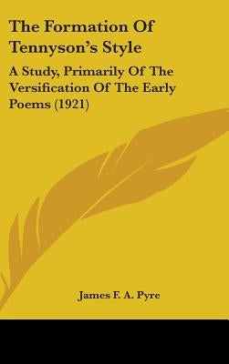 The Formation Of Tennyson's Style: A Study, Primarily Of The Versification Of The Early Poems (1921) by Pyre, James F. a.