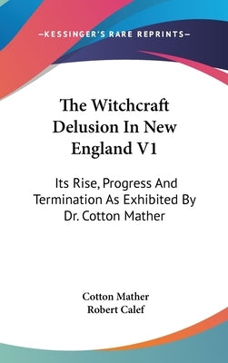 The Witchcraft Delusion In New England V1: Its Rise, Progress And Termination As Exhibited By Dr. Cotton Mather by Mather, Cotton