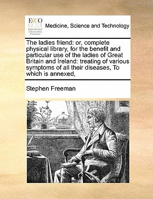 The Ladies Friend: Or, Complete Physical Library, for the Benefit and Particular Use of the Ladies of Great Britain and Ireland: Treating by Freeman, Stephen