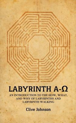 Labyrinth A-Ω: An introduction to the how, what, and why of labyrinths and labyrinth walking by Johnson, Clive