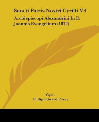 Sancti Patris Nostri Cyrilli V3: Archiepiscopi Alexandrini In D. Joannis Evangelium (1872) by Cyril