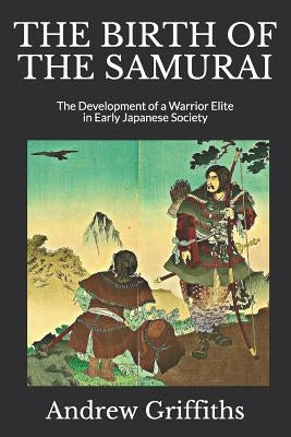 The Birth of the Samurai: The Development of a Warrior Elite in Early Japanese Society by Griffiths, Andrew