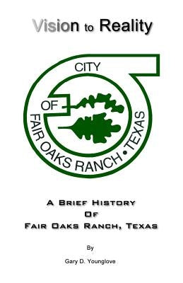 Vision to Reality: A Brief History Of Fair Oaks Ranch, Texas by Younglove, Gary