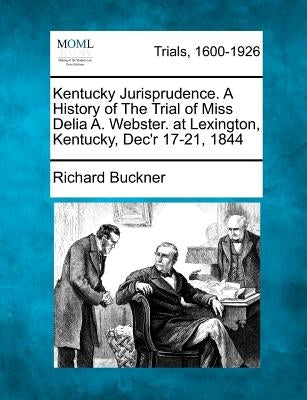 Kentucky Jurisprudence. a History of the Trial of Miss Delia A. Webster. at Lexington, Kentucky, Dec'r 17-21, 1844 by Buckner, Richard