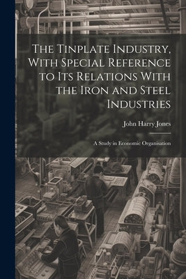 The Tinplate Industry, With Special Reference to its Relations With the Iron and Steel Industries; a Study in Economic Organisation by Jones, John Harry