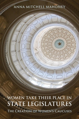 Women Take Their Place in State Legislatures: The Creation of Women's Caucuses by Mahoney, Anna Mitchell
