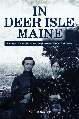 In Deer Isle, Maine: The 16th Maine Volunteer Regiment at war and at home. by Scott, Peter