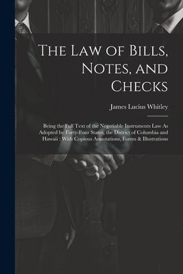 The Law of Bills, Notes, and Checks: Being the Full Text of the Negotiable Instruments Law As Adopted by Forty-Four States, the District of Columbia a by Whitley, James Lucius