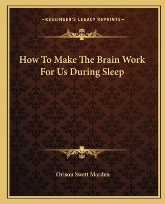 How To Make The Brain Work For Us During Sleep by Marden, Orison Swett