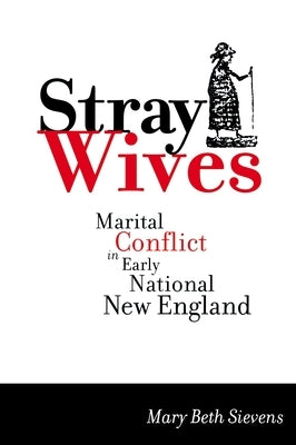 Stray Wives: Marital Conflict in Early National New England by Sievens, Mary Beth