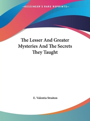 The Lesser And Greater Mysteries And The Secrets They Taught by Straiton, E. Valentia