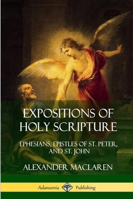 Expositions of Holy Scripture: Ephesians, Epistles of St. Peter, and St. John by MacLaren, Alexander