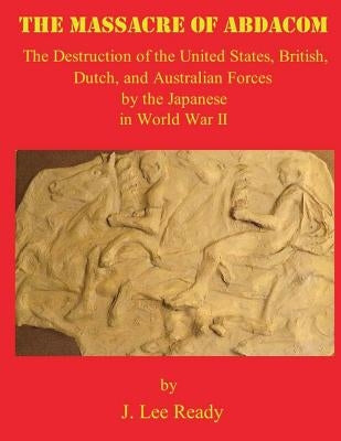 The Massacre of ABDACOM: The Destruction of the United States, British, Dutch and Australian Forces by the Japanese In World War II by Christensen, Richard P.