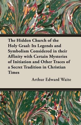 The Hidden Church of the Holy Graal: Its Legends and Symbolism Considered in Their Affinity with Certain Mysteries of Initiation and Other Traces of a by Waite, Arthur Edward