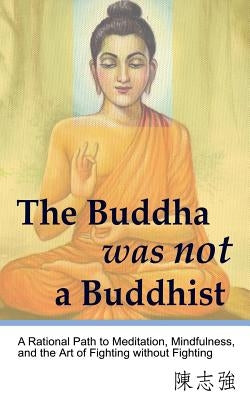 The Buddha was not a Buddhist: A Rational Path to Meditation, Mindfulness, and the Art of Fighting without Fighting by Chen, Zhi-Qiang