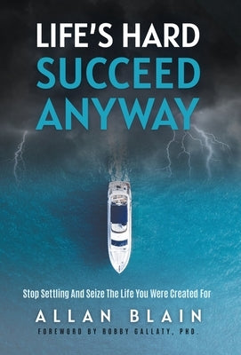 Life's Hard Succeed Anyway: Stop Settling And Seize The Life You Were Created For by Blain, Allan