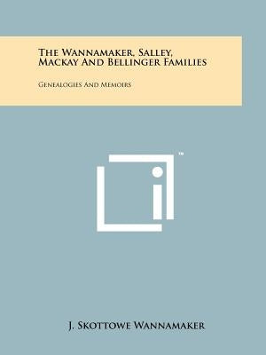 The Wannamaker, Salley, Mackay And Bellinger Families: Genealogies And Memoirs by Wannamaker, J. Skottowe