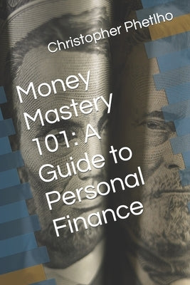 Money Mastery 101: A Guide to Personal Finance by Phetlho, Christopher Junior