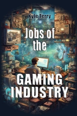 Jobs of the Gaming Industry: Breaking into Gaming by Terry, Kyle