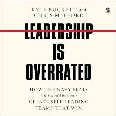 Leadership Is Overrated: How the Navy Seals (and Successful Businesses) Create Self-Leading Teams That Win by Buckett, Kyle