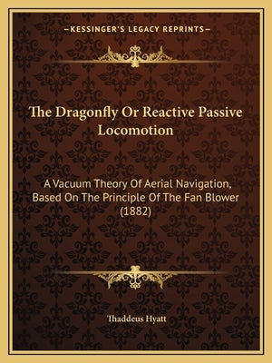 The Dragonfly Or Reactive Passive Locomotion: A Vacuum Theory Of Aerial Navigation, Based On The Principle Of The Fan Blower (1882) by Hyatt, Thaddeus