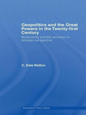 Geopolitics and the Great Powers in the 21st Century: Multipolarity and the Revolution in Strategic Perspective by Walton, C. Dale