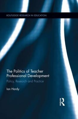 The Politics of Teacher Professional Development: Policy, Research and Practice by Hardy, Ian