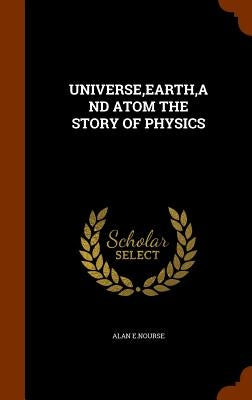 Universe, Earth, and Atom the Story of Physics by E. Nourse, Alan