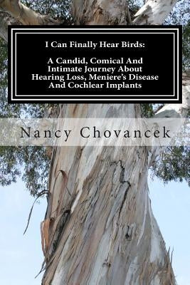 I Can Finally Hear Birds: A Candid, Comical And Intimate Journey About Hearing Loss, Meniere's Disease And Cochlear Implants by Chovancek, Nancy J.