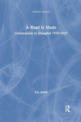 A Road Is Made: Communism in Shanghai 1920-1927 by Smith, Steve