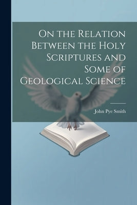 On the Relation Between the Holy Scriptures and Some of Geological Science by Smith, John Pye