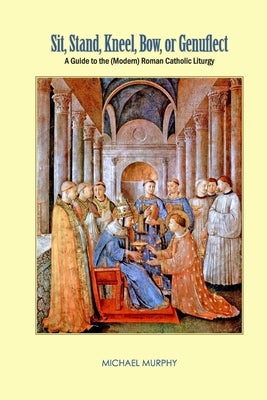 Sit, Stand, Kneel, Bow, or Genuflect: A Guide to the (Modern) Roman Catholic Liturgy by Murphy, Michael
