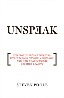 Unspeak: How Words Become Weapons, How Weapons Become a Message, and How That Message Becomes Reality by Poole, Steven