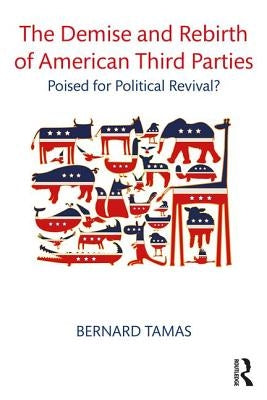 The Demise and Rebirth of American Third Parties: Poised for Political Revival? by Tamas, Bernard