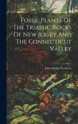 Fossil Plants Of The Triassic Rocks Of New Jersey And The Connecticut Valley by Newberry, John Strong