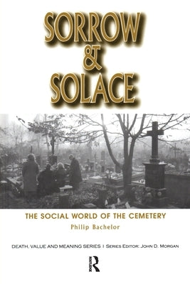 Sorrow and Solace: The Social World of the Cemetery by Bachelor, Philip