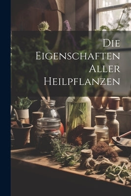 Die Eigenschaften Aller Heilpflanzen by Anonymous