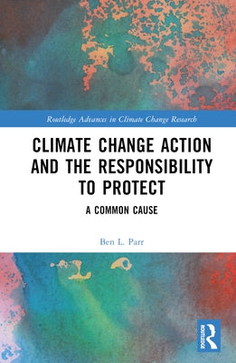 Climate Change Action and the Responsibility to Protect: A Common Cause by Parr, Ben L.