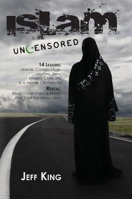 Islam Uncensored: 14 Leaders: Liberals, Conservatives, Muslims, Jews, Atheists, Christians, & A Former CIA Director Reveal: What The Gov by King, Jeff