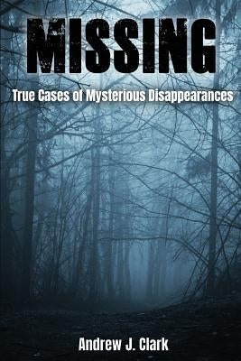 Missing: True Cases of Mysterious Disappearances by Clark, Andrew J.