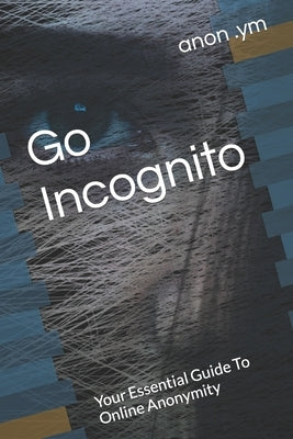 Go Incognito: Your Essential Guide To Online Anonymity by Ym, Anon