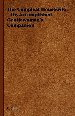 The Compleat Housewife - Or, Accomplished Gentlewoman's Companion by Smith, E.
