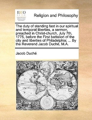 The duty of standing fast in our spiritual and temporal liberties, a sermon, preached in Christ-church, July 7th, 1775, before the First battalion of by DuchÃ©, Jacob